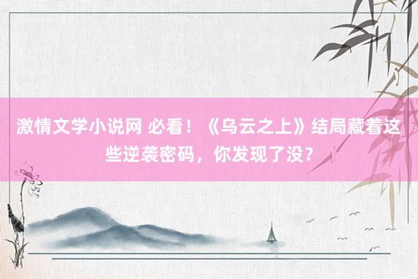 激情文学小说网 必看！《乌云之上》结局藏着这些逆袭密码，你发现了没？
