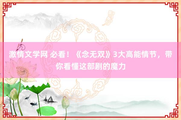 激情文学网 必看！《念无双》3大高能情节，带你看懂这部剧的魔力