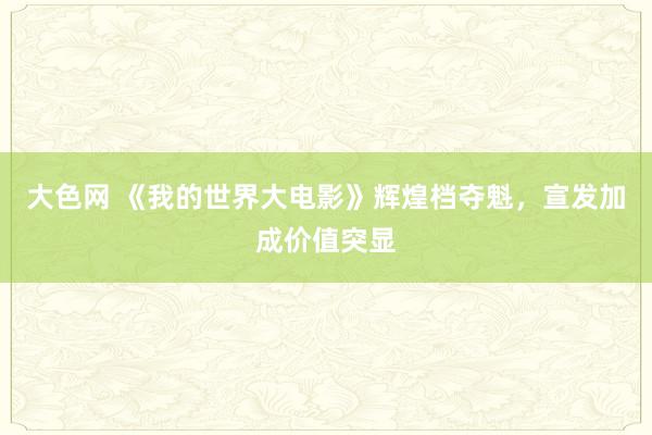 大色网 《我的世界大电影》辉煌档夺魁，宣发加成价值突显