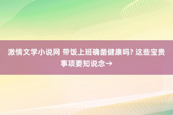 激情文学小说网 带饭上班确凿健康吗? 这些宝贵事项要知说念→