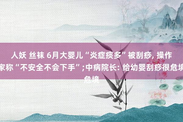 人妖 丝袜 6月大婴儿“炎症痰多”被刮痧, 操作家称“不安全不会下手”;中病院长: 给幼婴刮痧很危境