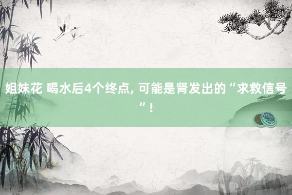 姐妹花 喝水后4个终点， 可能是肾发出的“求救信号”!