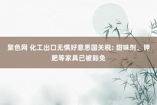 聚色网 化工出口无惧好意思国关税: 甜味剂、钾肥等家具已被豁免