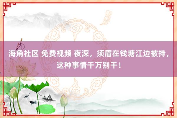 海角社区 免费视频 夜深，须眉在钱塘江边被持，这种事情千万别干！