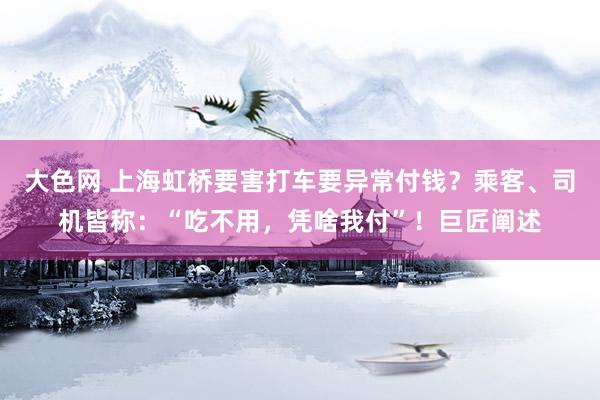 大色网 上海虹桥要害打车要异常付钱？乘客、司机皆称：“吃不用，凭啥我付”！巨匠阐述