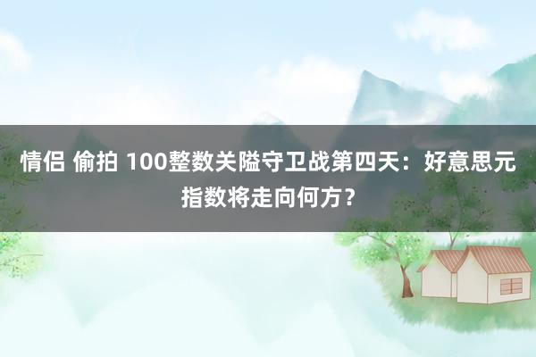 情侣 偷拍 100整数关隘守卫战第四天：好意思元指数将走向何方？