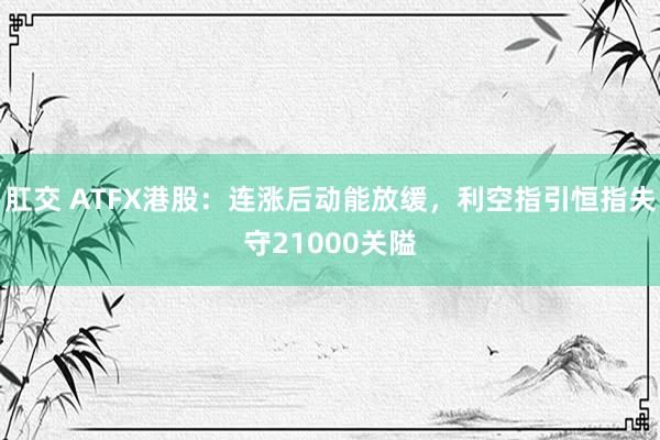 肛交 ATFX港股：连涨后动能放缓，利空指引恒指失守21000关隘