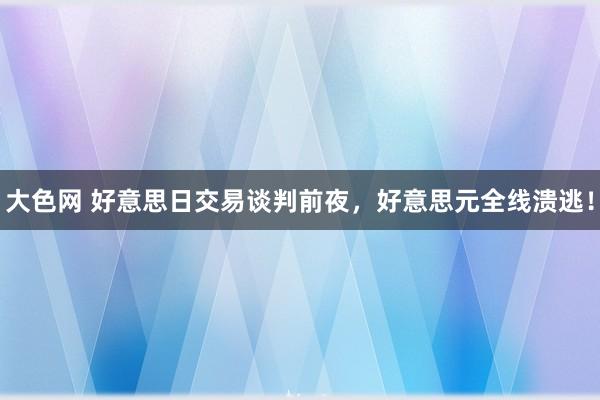 大色网 好意思日交易谈判前夜，好意思元全线溃逃！