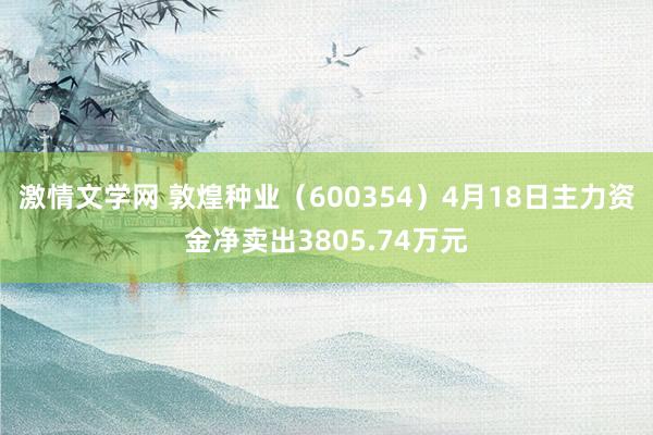 激情文学网 敦煌种业（600354）4月18日主力资金净卖出3805.74万元