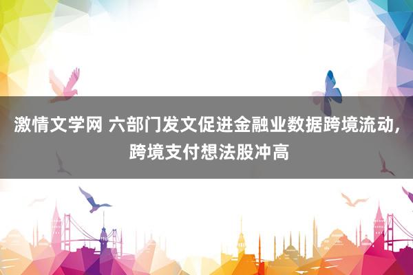 激情文学网 六部门发文促进金融业数据跨境流动， 跨境支付想法股冲高