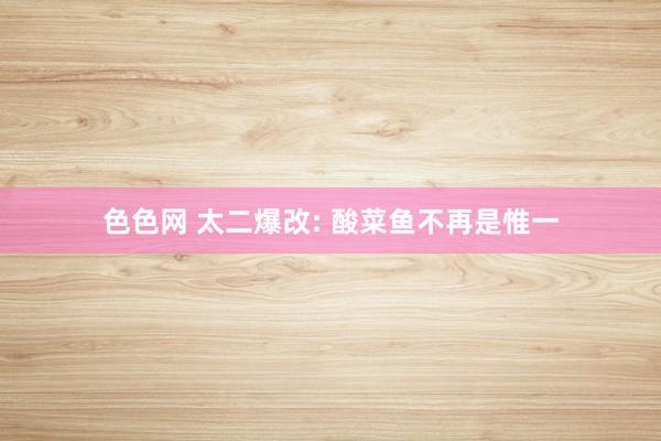 色色网 太二爆改: 酸菜鱼不再是惟一