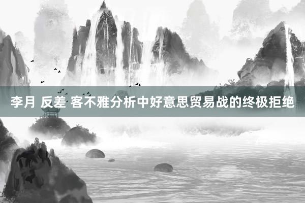李月 反差 客不雅分析中好意思贸易战的终极拒绝