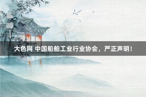 大色网 中国船舶工业行业协会，严正声明！