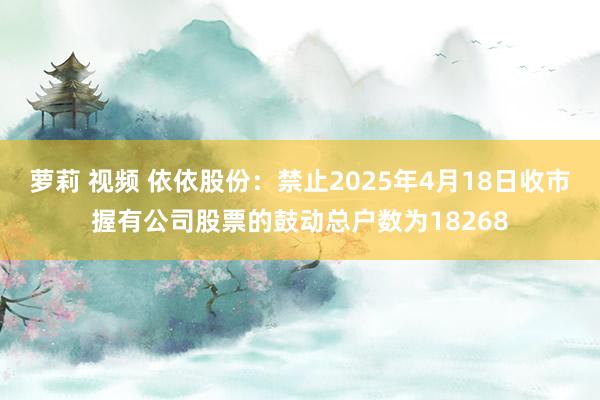 萝莉 视频 依依股份：禁止2025年4月18日收市握有公司股票的鼓动总户数为18268