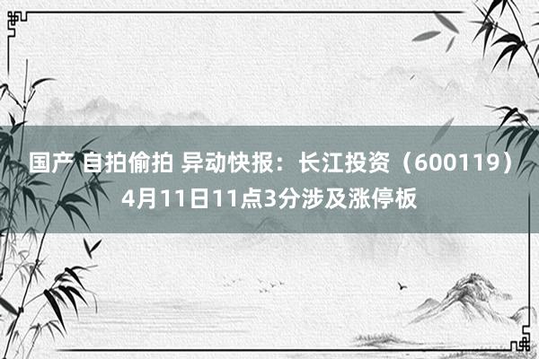 国产 自拍偷拍 异动快报：长江投资（600119）4月11日11点3分涉及涨停板