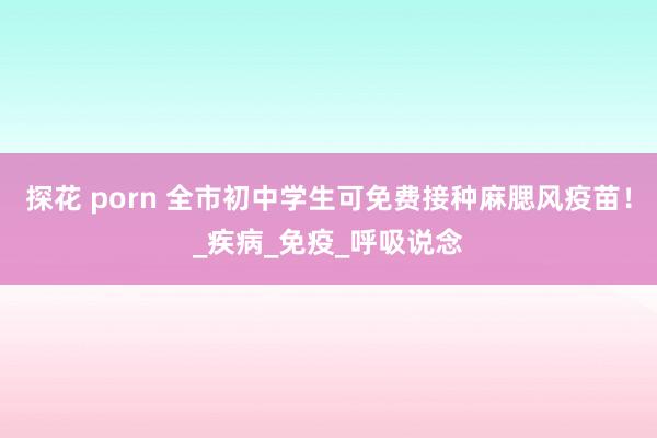 探花 porn 全市初中学生可免费接种麻腮风疫苗！_疾病_免疫_呼吸说念