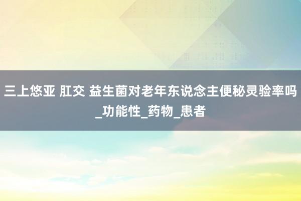 三上悠亚 肛交 益生菌对老年东说念主便秘灵验率吗_功能性_药物_患者