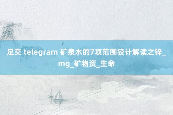 足交 telegram 矿泉水的7项范围狡计解读之锌_mg_矿物资_生命