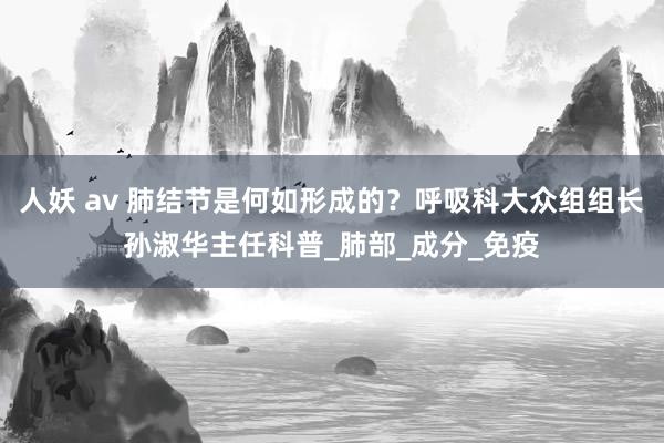 人妖 av 肺结节是何如形成的？呼吸科大众组组长孙淑华主任科普_肺部_成分_免疫