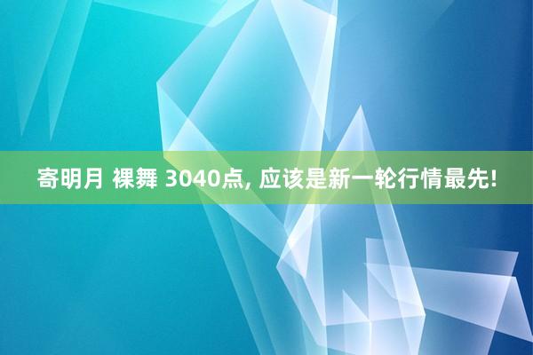 寄明月 裸舞 3040点， 应该是新一轮行情最先!