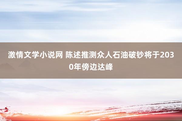 激情文学小说网 陈述推测众人石油破钞将于2030年傍边达峰