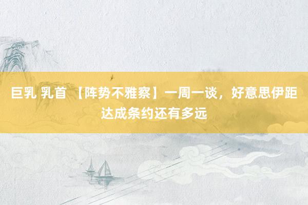 巨乳 乳首 【阵势不雅察】一周一谈，好意思伊距达成条约还有多远