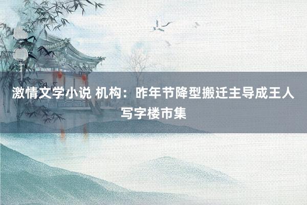 激情文学小说 机构：昨年节降型搬迁主导成王人写字楼市集