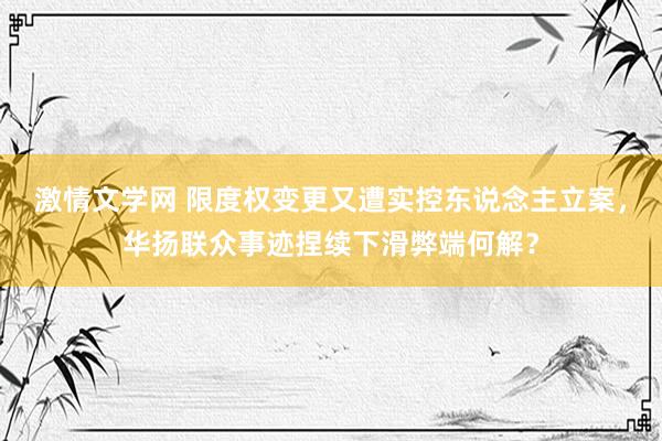 激情文学网 限度权变更又遭实控东说念主立案，华扬联众事迹捏续下滑弊端何解？