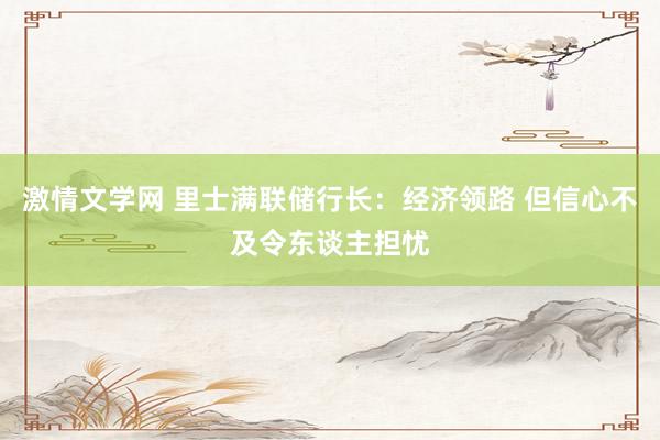激情文学网 里士满联储行长：经济领路 但信心不及令东谈主担忧