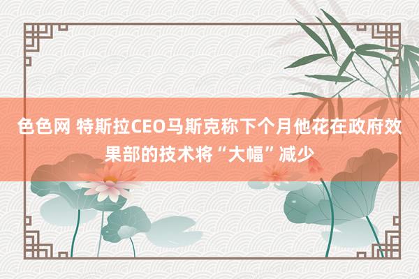 色色网 特斯拉CEO马斯克称下个月他花在政府效果部的技术将“大幅”减少