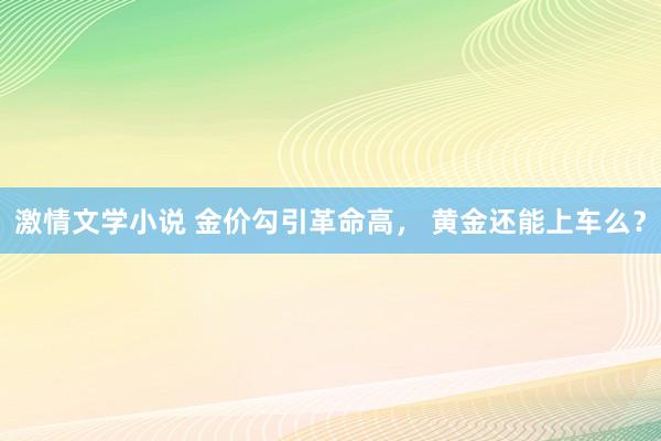 激情文学小说 金价勾引革命高， 黄金还能上车么？