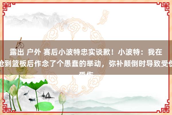 露出 户外 赛后小波特忠实谈歉！小波特：我在抢到篮板后作念了个愚蠢的举动，弥补颠倒时导致受伤