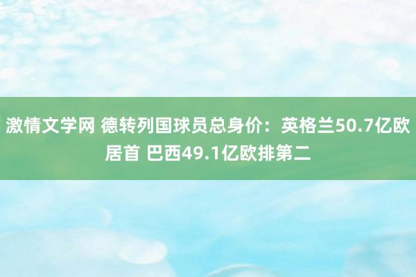 激情文学网 德转列国球员总身价：英格兰50.7亿欧居首 巴西49.1亿欧排第二
