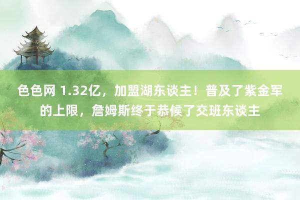 色色网 1.32亿，加盟湖东谈主！普及了紫金军的上限，詹姆斯终于恭候了交班东谈主