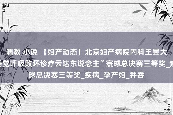 调教 小说 【妇产动态】北京妇产病院内科王昱大夫荣获第三届“睡觉呼吸败坏诊疗云达东说念主”寰球总决赛三等奖_疾病_孕产妇_并吞