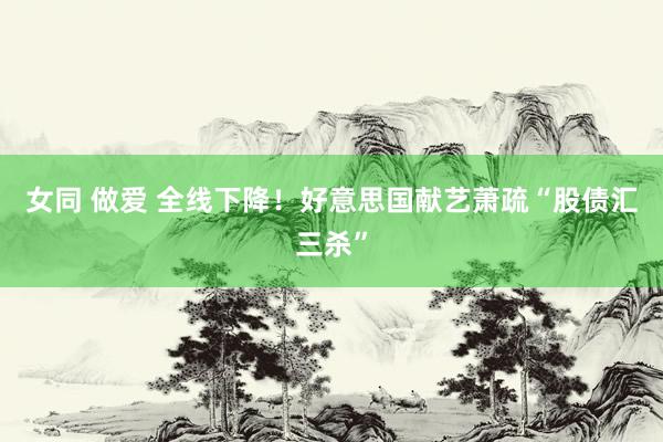 女同 做爱 全线下降！好意思国献艺萧疏“股债汇三杀”