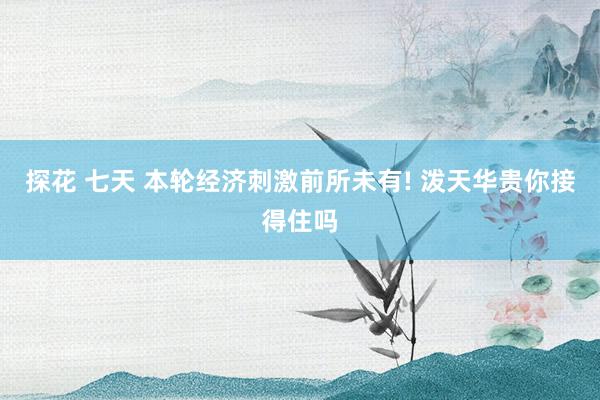 探花 七天 本轮经济刺激前所未有! 泼天华贵你接得住吗