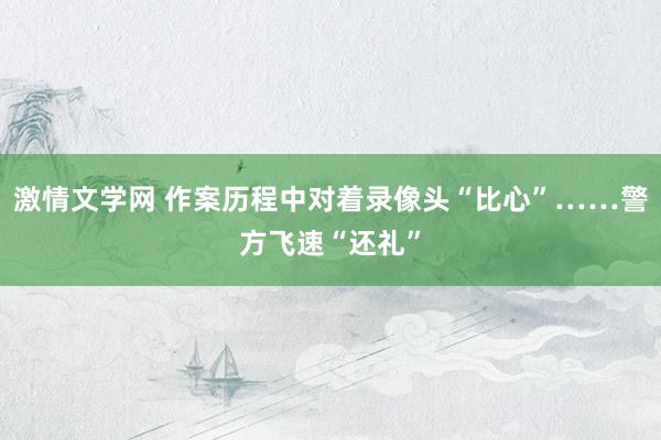 激情文学网 作案历程中对着录像头“比心”……警方飞速“还礼”