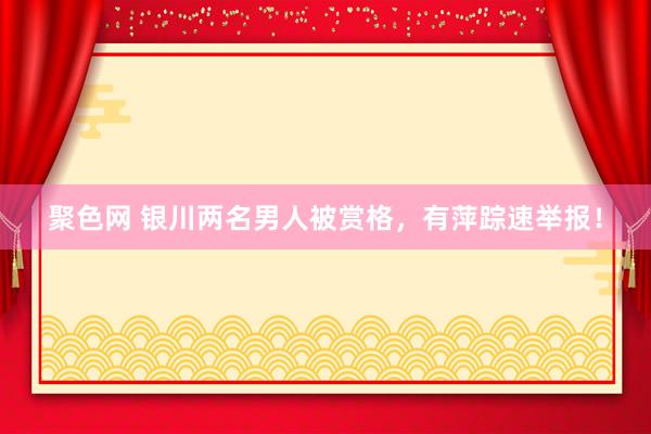 聚色网 银川两名男人被赏格，有萍踪速举报！