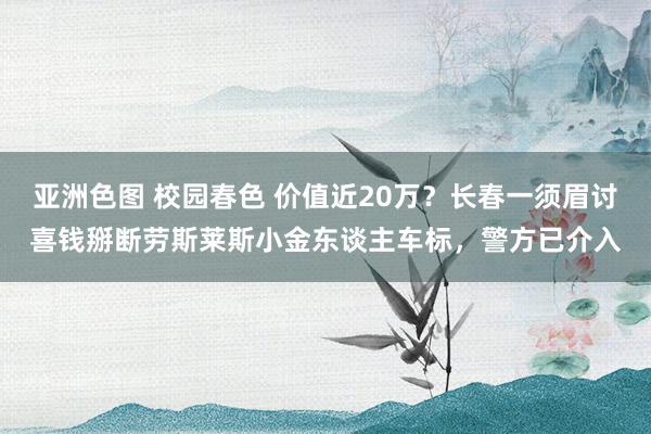 亚洲色图 校园春色 价值近20万？长春一须眉讨喜钱掰断劳斯莱斯小金东谈主车标，警方已介入