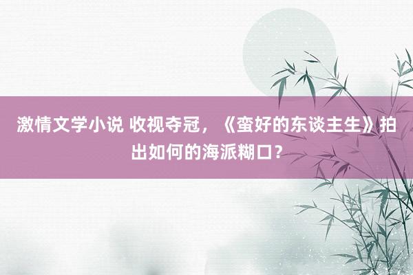 激情文学小说 收视夺冠，《蛮好的东谈主生》拍出如何的海派糊口？