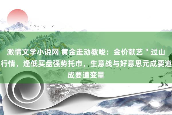 激情文学小说网 黄金走动教唆：金价献艺＂过山车＂行情，逢低买盘强势托市，生意战与好意思元成要道变量