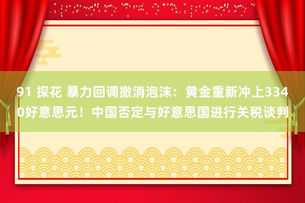 91 探花 暴力回调撤消泡沫：黄金重新冲上3340好意思元！中国否定与好意思国进行关税谈判