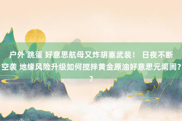 户外 跳蛋 好意思航母又炸胡塞武装！ 日夜不断空袭 地缘风险升级如何搅拌黄金原油好意思元阛阓？