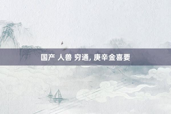 国产 人兽 穷通， 庚辛金喜要