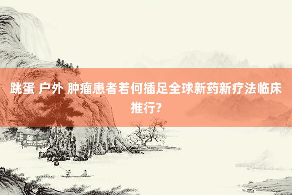 跳蛋 户外 肿瘤患者若何插足全球新药新疗法临床推行?