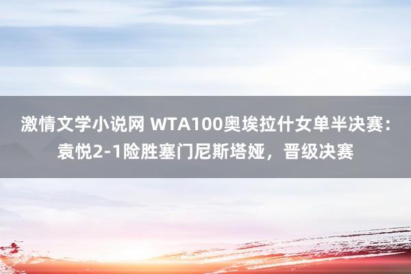 激情文学小说网 WTA100奥埃拉什女单半决赛：袁悦2-1险胜塞门尼斯塔娅，晋级决赛