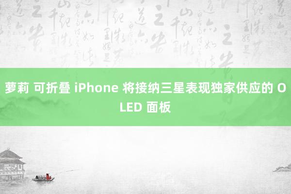 萝莉 可折叠 iPhone 将接纳三星表现独家供应的 OLED 面板