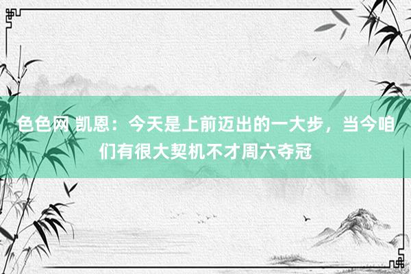色色网 凯恩：今天是上前迈出的一大步，当今咱们有很大契机不才周六夺冠