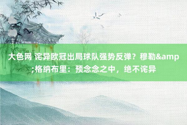 大色网 诧异欧冠出局球队强势反弹？穆勒&格纳布里：预念念之中，绝不诧异